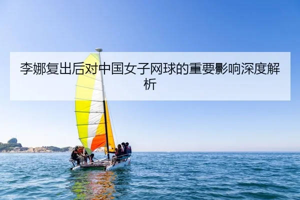 李娜复出后对中国女子网球的重要影响深度解析